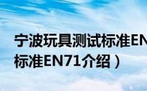 宁波玩具测试标准EN71（关于宁波玩具测试标准EN71介绍）