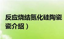 反应烧结氮化硅陶瓷（关于反应烧结氮化硅陶瓷介绍）