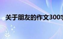 关于朋友的作文300字（关于朋友的作文）