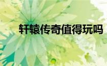 轩辕传奇值得玩吗（轩辕传奇好玩么）