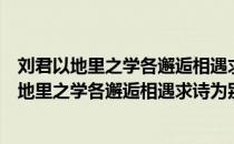 刘君以地里之学各邂逅相遇求诗为别因赋长句（关于刘君以地里之学各邂逅相遇求诗为别因赋长句介绍）