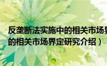 反垄断法实施中的相关市场界定研究（关于反垄断法实施中的相关市场界定研究介绍）