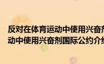 反对在体育运动中使用兴奋剂国际公约（关于反对在体育运动中使用兴奋剂国际公约介绍）