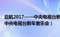 启航2017——中央电视台新年音乐会（关于启航2017——中央电视台新年音乐会）