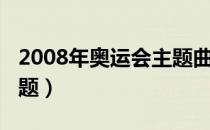 2008年奥运会主题曲英文（2008年奥运会主题）