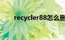 recycler88怎么删除（recycler88）