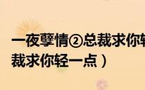 一夜孽情②总裁求你轻一点下载（一夜孽情总裁求你轻一点）