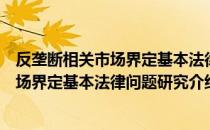 反垄断相关市场界定基本法律问题研究（关于反垄断相关市场界定基本法律问题研究介绍）