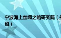 宁波海上丝绸之路研究院（关于宁波海上丝绸之路研究院介绍）