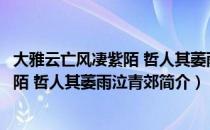 大雅云亡风凄紫陌 哲人其萎雨泣青郊（关于大雅云亡风凄紫陌 哲人其萎雨泣青郊简介）