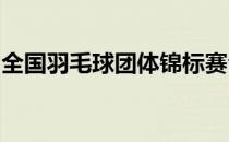 全国羽毛球团体锦标赛今天结束了半决赛争夺