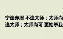 宁逢赤眉 不逢太师；太师尚可 更始杀我（关于宁逢赤眉 不逢太师；太师尚可 更始杀我介绍）