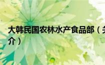 大韩民国农林水产食品部（关于大韩民国农林水产食品部简介）