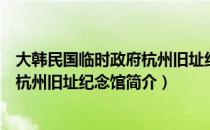 大韩民国临时政府杭州旧址纪念馆（关于大韩民国临时政府杭州旧址纪念馆简介）