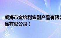 威海市金给利农副产品有限公司（关于威海市金给利农副产品有限公司）