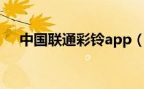 中国联通彩铃app（中国联通彩铃网站）