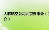 大韩航空公司北京办事处（关于大韩航空公司北京办事处简介）