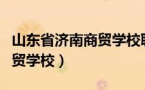 山东省济南商贸学校联系电话（山东省济南商贸学校）