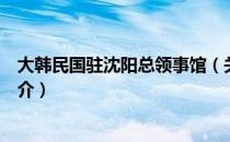 大韩民国驻沈阳总领事馆（关于大韩民国驻沈阳总领事馆简介）