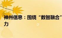 神州信息：围绕“数智融合”发展方向 持续构建科技研发能力 