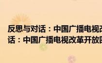 反思与对话：中国广播电视改革开放四十年（关于反思与对话：中国广播电视改革开放四十年介绍）