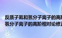 反质子氦和氢分子离子的高阶相对论修正（关于反质子氦和氢分子离子的高阶相对论修正介绍）