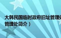 大韩民国临时政府旧址管理处（关于大韩民国临时政府旧址管理处简介）