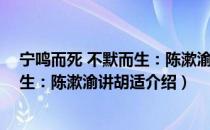 宁鸣而死 不默而生：陈漱渝讲胡适（关于宁鸣而死 不默而生：陈漱渝讲胡适介绍）