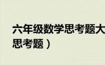 六年级数学思考题大全10道题（六年级数学思考题）