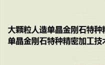 大颗粒人造单晶金刚石特种精密加工技术（关于大颗粒人造单晶金刚石特种精密加工技术简介）