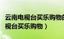 云南电视台买乐购物的东西是真的吗（云南电视台买乐购物）