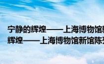 宁静的辉煌——上海博物馆新馆陈列设计解析（关于宁静的辉煌——上海博物馆新馆陈列设计解析介绍）