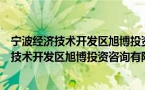 宁波经济技术开发区旭博投资咨询有限公司（关于宁波经济技术开发区旭博投资咨询有限公司介绍）