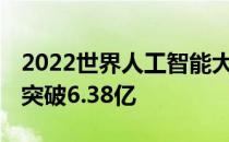 2022世界人工智能大会 全网在线观看总人次突破6.38亿