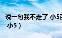 说一句我不走了 小5百度云（说一句我不走了 小5）