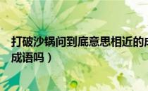 打破沙锅问到底意思相近的成语是什么（打破沙锅问到底是成语吗）