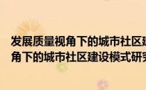 发展质量视角下的城市社区建设模式研究（关于发展质量视角下的城市社区建设模式研究介绍）