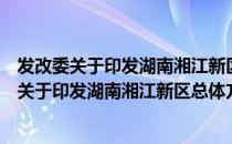 发改委关于印发湖南湘江新区总体方案的通知（关于发改委关于印发湖南湘江新区总体方案的通知介绍）