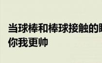 当球棒和棒球接触的瞬间发出了清脆的响声有你我更帅