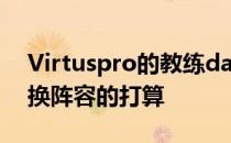 Virtuspro的教练dastan就曾透露队伍有更换阵容的打算