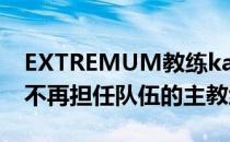 EXTREMUM教练kassad宣布如今的他已经不再担任队伍的主教练职位