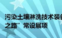 污染土壤淋洗技术装备入选国家博物馆“复兴之路”常设展项