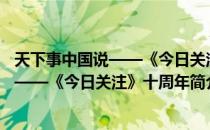 天下事中国说——《今日关注》十周年（关于天下事中国说——《今日关注》十周年简介）