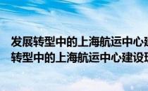 发展转型中的上海航运中心建设理论探索与实践（关于发展转型中的上海航运中心建设理论探索与实践介绍）