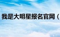 我是大明星报名官网（我是大明星报名电话）