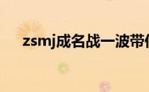 zsmj成名战一波带你走（zsmj成名战）