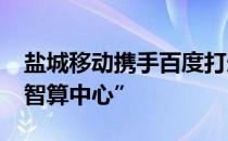 盐城移动携手百度打造“百度智能云-昆仑芯智算中心”