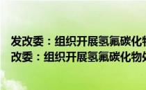 发改委：组织开展氢氟碳化物处置相关工作的通知（关于发改委：组织开展氢氟碳化物处置相关工作的通知介绍）