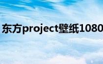 东方project壁纸1080p（东方project壁纸）