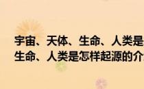 宇宙、天体、生命、人类是怎样起源的（关于宇宙、天体、生命、人类是怎样起源的介绍）